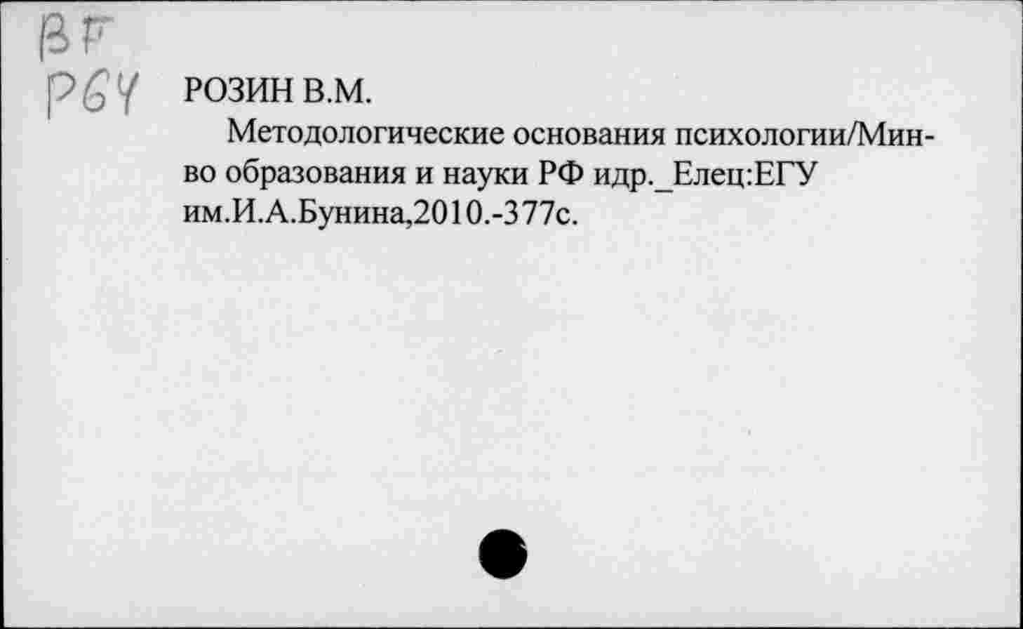 ﻿РОЗИН в.м.
Методологические основания психологии/Мин-во образования и науки РФ идр._Елец:ЕГУ им.И.А.Бунина,2010.-3 77с.